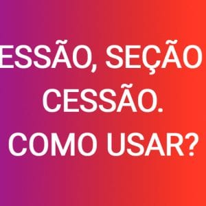 Sessão, seção e cessão: como usar?